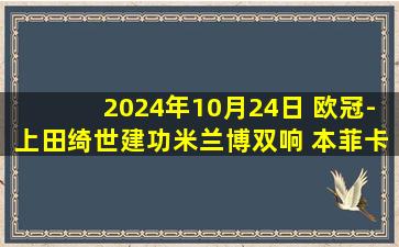 2024年10月24日 欧冠-上田绮世建功米兰博双响 本菲卡1-3费耶诺德